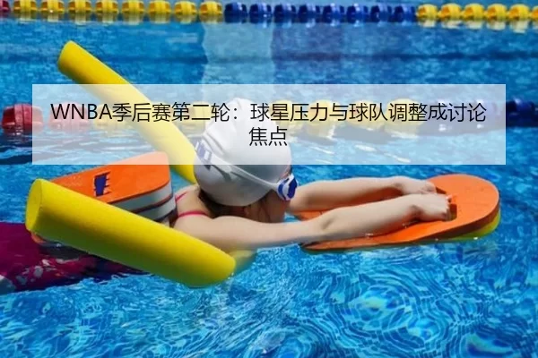 WNBA季后赛第二轮:球星压力与球队调整成讨论焦点
