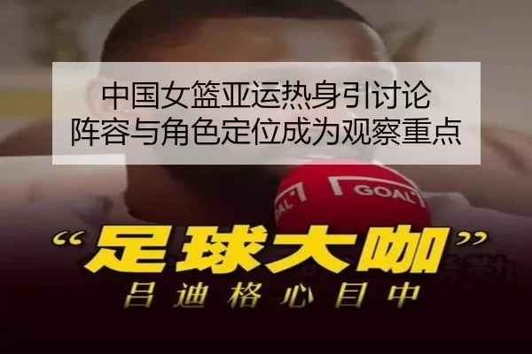中国女篮亚运热身引讨论 阵容与角色定位成为观察重点